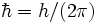 \hbar = h/(2 \pi) \
